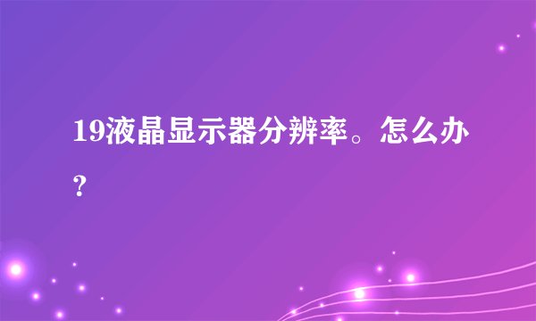 19液晶显示器分辨率。怎么办？