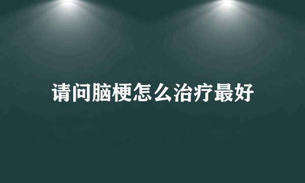 请问脑梗怎么治疗最好