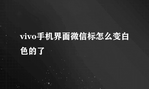 vivo手机界面微信标怎么变白色的了