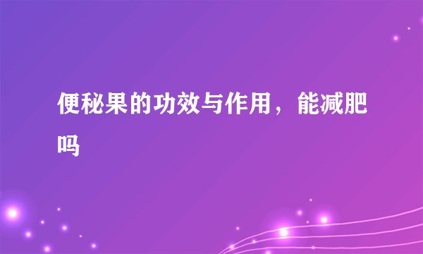 便秘果的功效与作用，能减肥吗