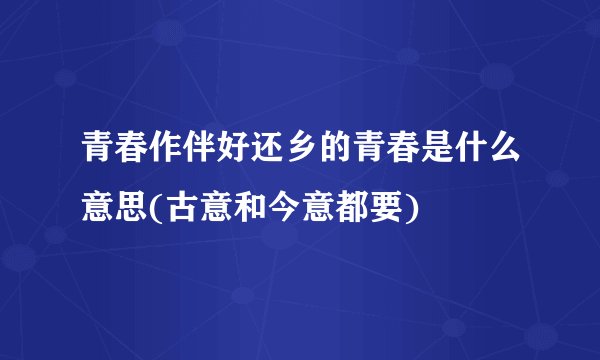 青春作伴好还乡的青春是什么意思(古意和今意都要)