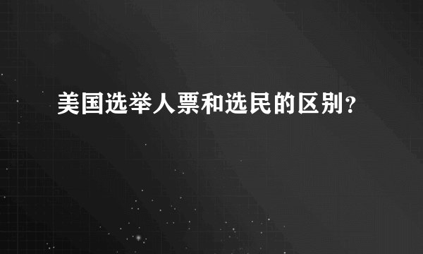 美国选举人票和选民的区别？