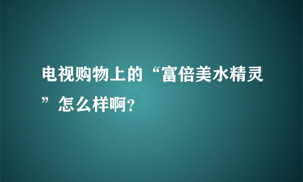 电视购物上的“富倍美水精灵”怎么样啊？