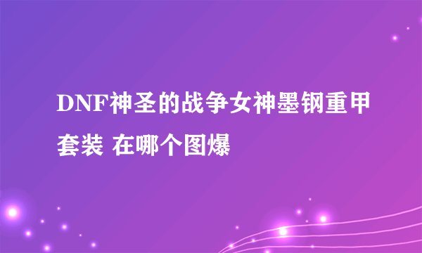 DNF神圣的战争女神墨钢重甲套装 在哪个图爆