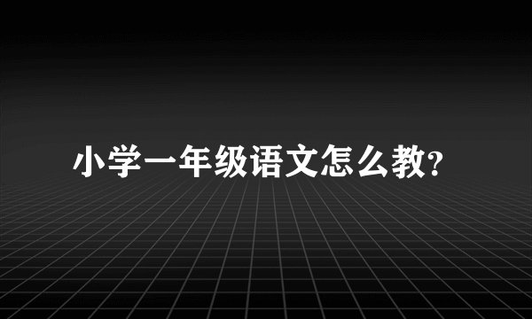 小学一年级语文怎么教？