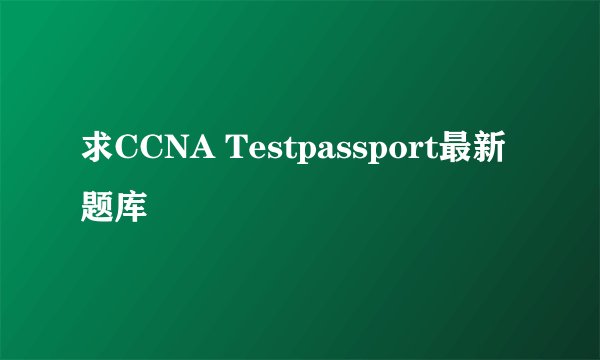 求CCNA Testpassport最新题库