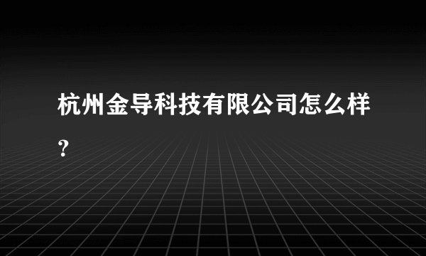 杭州金导科技有限公司怎么样？