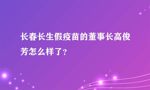 长春长生假疫苗的董事长高俊芳怎么样了?