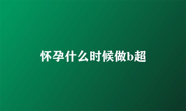 怀孕什么时候做b超