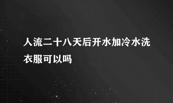 人流二十八天后开水加冷水洗衣服可以吗