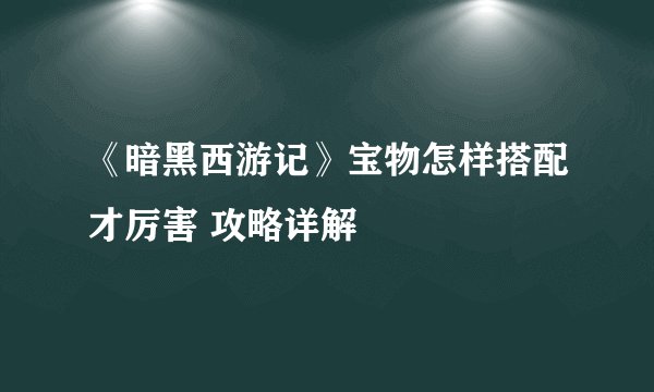 《暗黑西游记》宝物怎样搭配才厉害 攻略详解