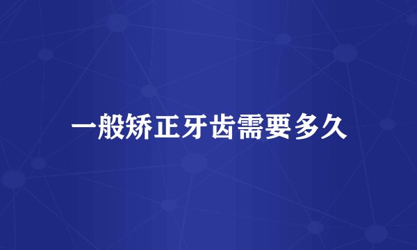 一般矫正牙齿需要多久