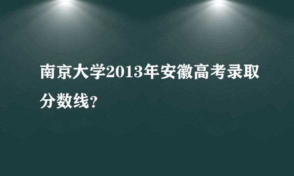 南京大学2013年安徽高考录取分数线？