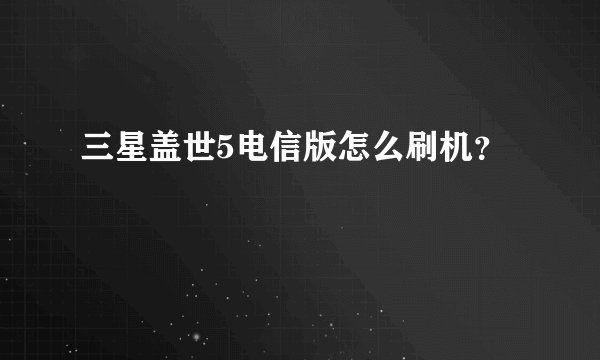 三星盖世5电信版怎么刷机？