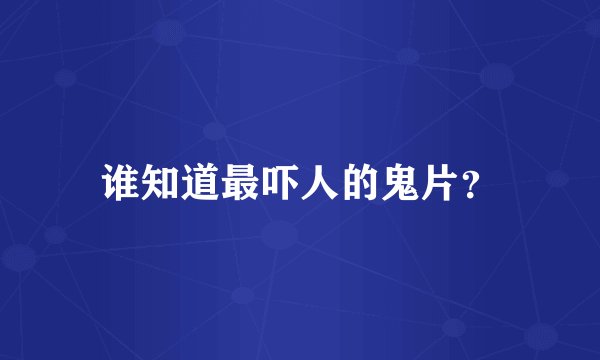 谁知道最吓人的鬼片?
