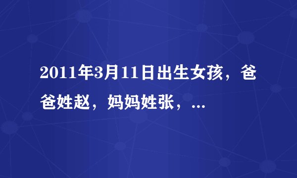 2011年3月11日出生女孩，爸爸姓赵，妈妈姓张，清大家帮忙起个好听的名字，谢谢啦！