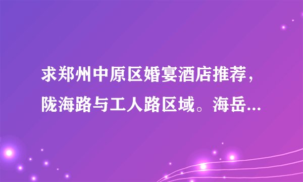 求郑州中原区婚宴酒店推荐,陇海路与工人路区域。海岳酒楼场地还好但菜不咋地,其他的性价比实惠的推荐一