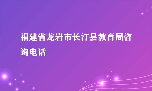 福建省龙岩市长汀县教育局咨询电话