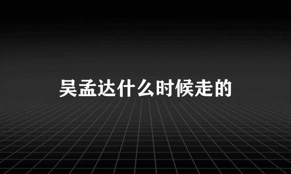 吴孟达什么时候走的