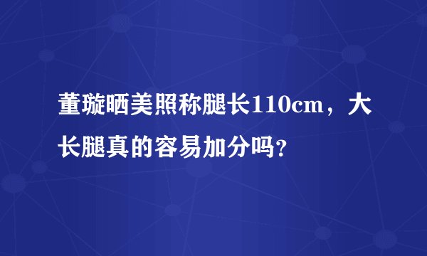 董璇晒美照称腿长110cm,大长腿真的容易加分吗?