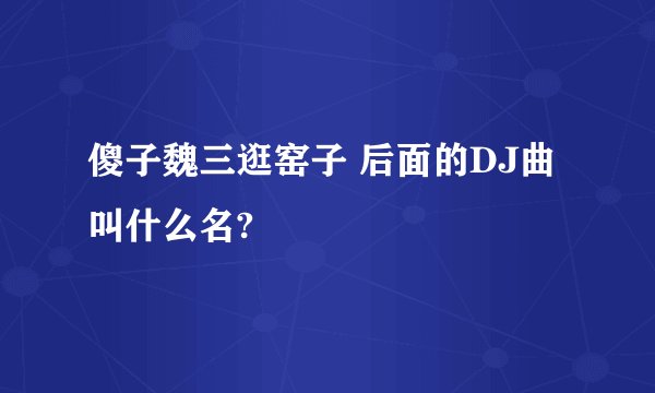 傻子魏三逛窑子 后面的DJ曲叫什么名?