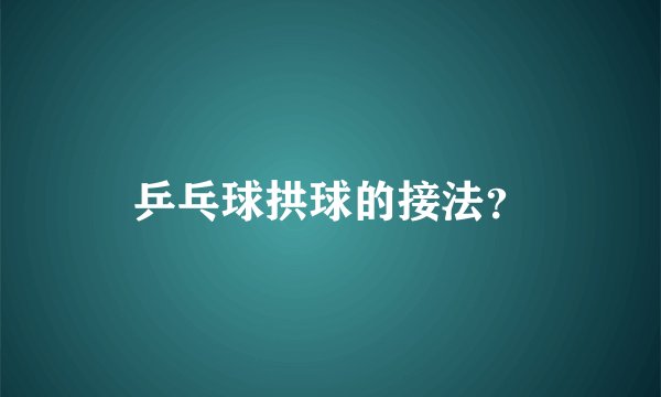 乒乓球拱球的接法？