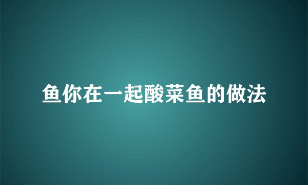 鱼你在一起酸菜鱼的做法