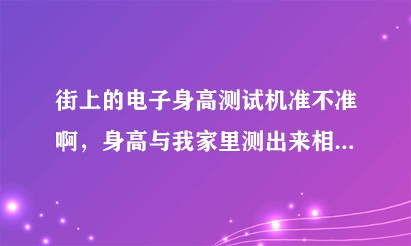 街上的电子身高测试机准不准啊，身高与我家里测出来相差2公分么，咋回事啊