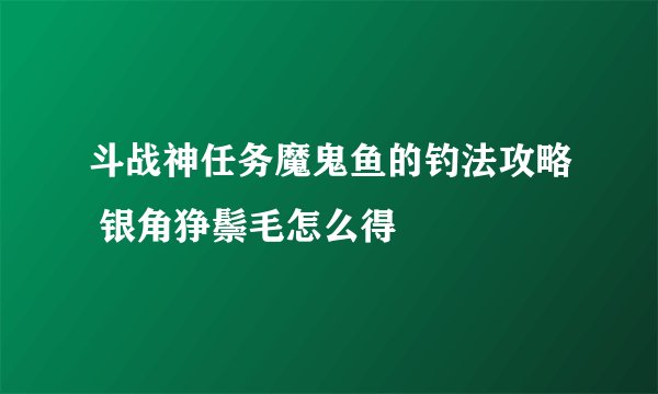 斗战神任务魔鬼鱼的钓法攻略 银角狰鬃毛怎么得