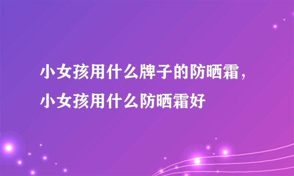 小女孩用什么牌子的防晒霜，小女孩用什么防晒霜好
