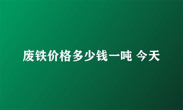 废铁价格多少钱一吨 今天