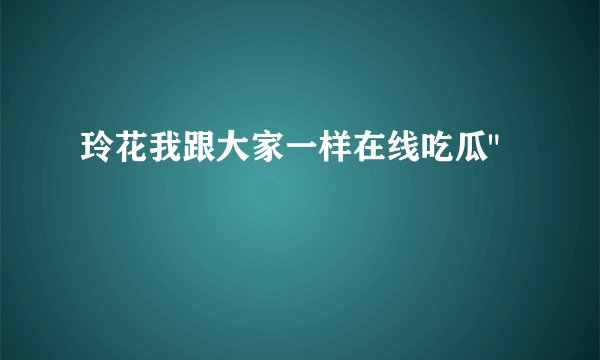 玲花我跟大家一样在线吃瓜