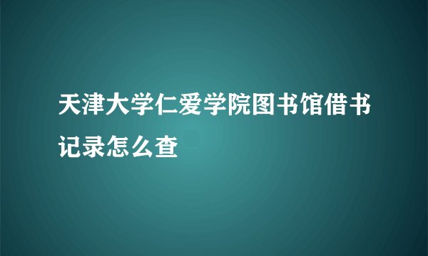 天津大学仁爱学院图书馆借书记录怎么查
