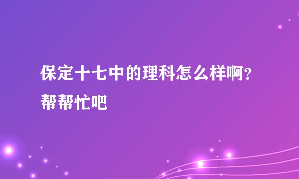 保定十七中的理科怎么样啊？帮帮忙吧