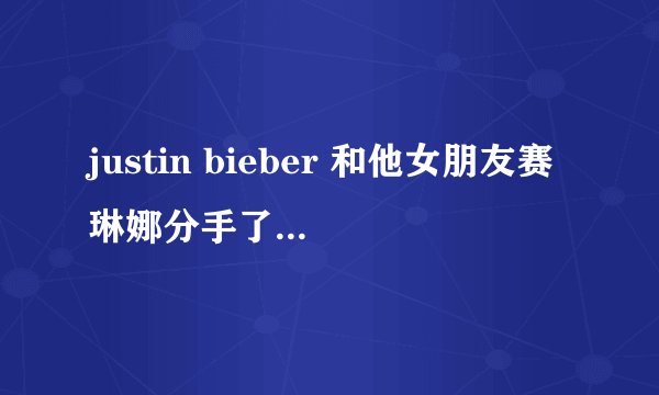 justin bieber 和他女朋友赛琳娜分手了么？下面的报道是不是真的？