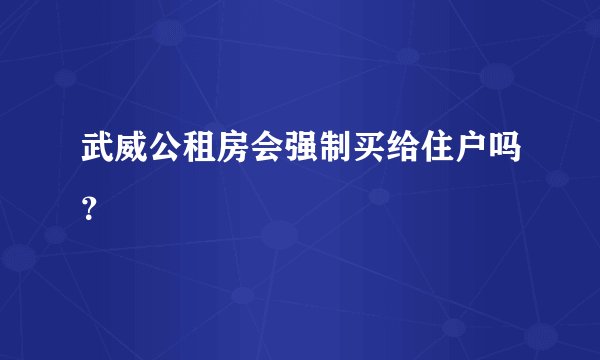 武威公租房会强制买给住户吗？