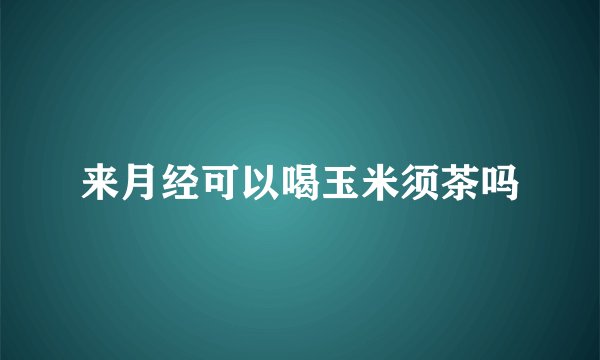 来月经可以喝玉米须茶吗