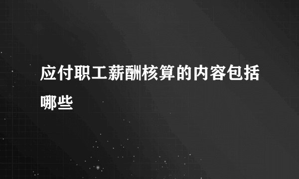 应付职工薪酬核算的内容包括哪些