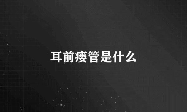 耳前瘘管是什么