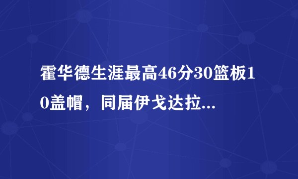 霍华德生涯最高46分30篮板10盖帽，同届伊戈达拉和阿里扎呢？