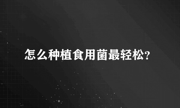怎么种植食用菌最轻松？