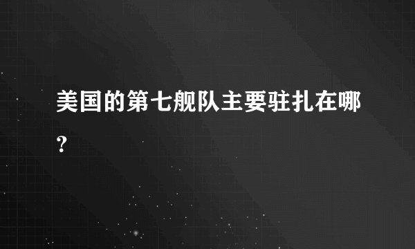 美国的第七舰队主要驻扎在哪？