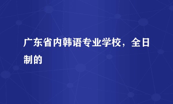 广东省内韩语专业学校，全日制的