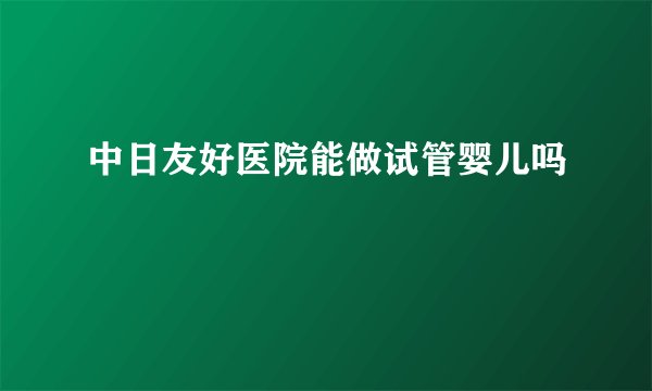中日友好医院能做试管婴儿吗