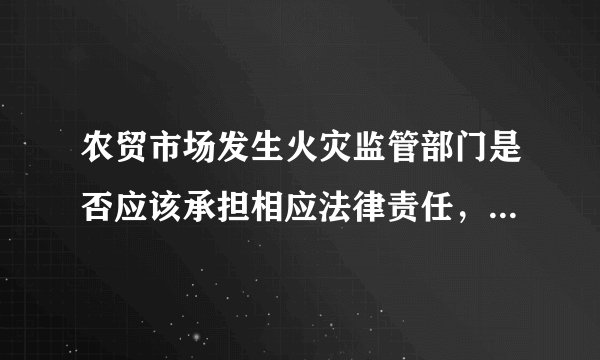 农贸市场发生火灾监管部门是否应该承担相应法律责任，索赔的承序怎么走。