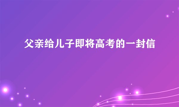 父亲给儿子即将高考的一封信