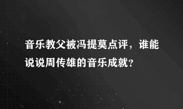 音乐教父被冯提莫点评,谁能说说周传雄的音乐成就?