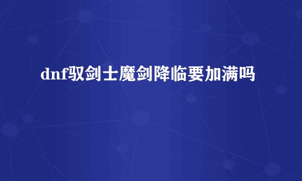 dnf驭剑士魔剑降临要加满吗