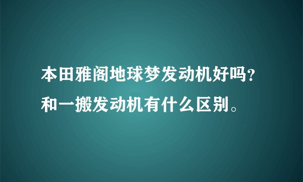 本田雅阁地球梦发动机好吗?和一搬发动机有什么区别。
