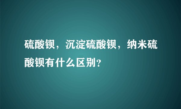 硫酸钡，沉淀硫酸钡，纳米硫酸钡有什么区别？